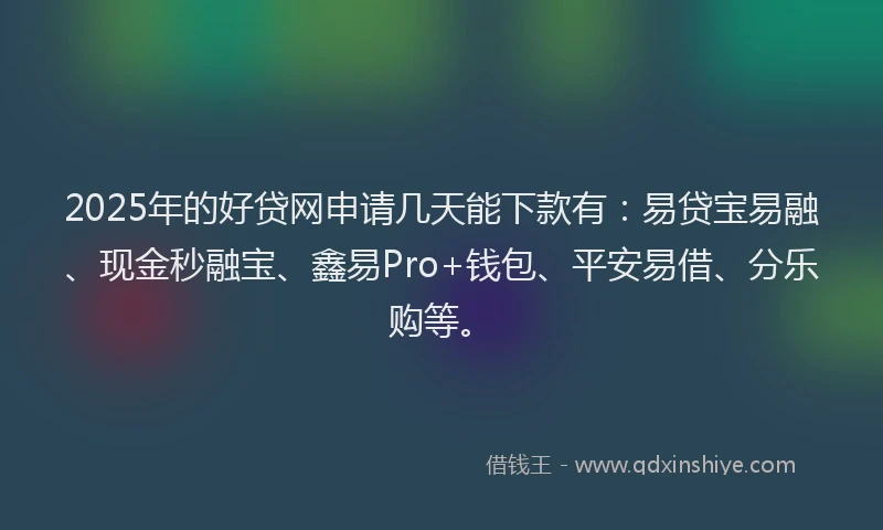 2025年的好贷网申请几天能下款有：易贷宝易融、现金秒融宝、鑫易Pro+钱包、平安易借、分乐购等。