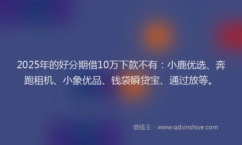 2025年的好分期借10万下款不有：小鹿优选、奔跑租机、小象优品、钱袋瞬贷宝、通过放等。