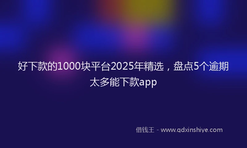 好下款的1000块平台2025年精选，盘点5个逾期太多能下款app