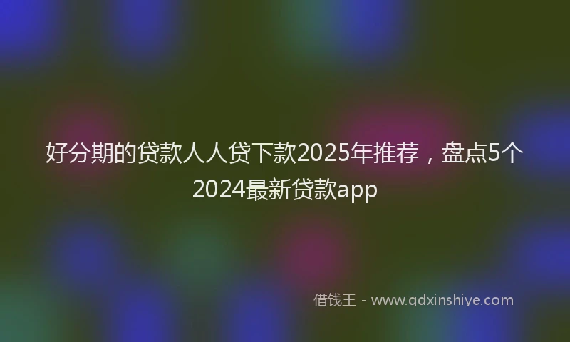好分期的贷款人人贷下款2025年推荐，盘点5个2024最新贷款app