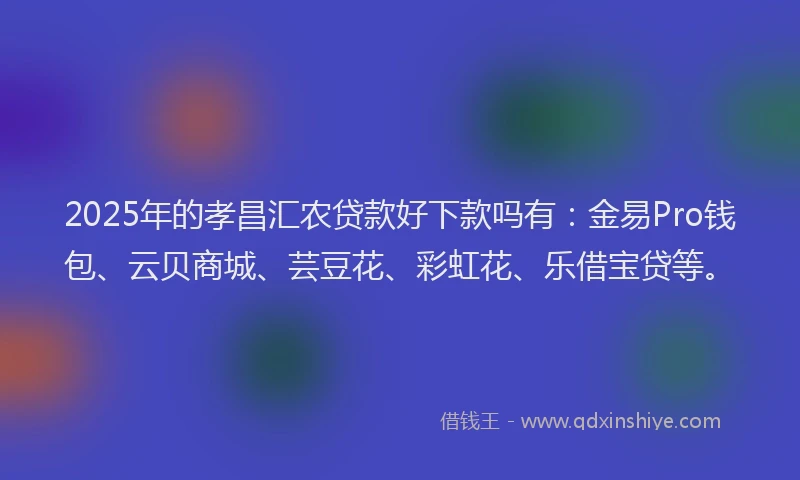 2025年的孝昌汇农贷款好下款吗有：金易Pro钱包、云贝商城、芸豆花、彩虹花、乐借宝贷等。