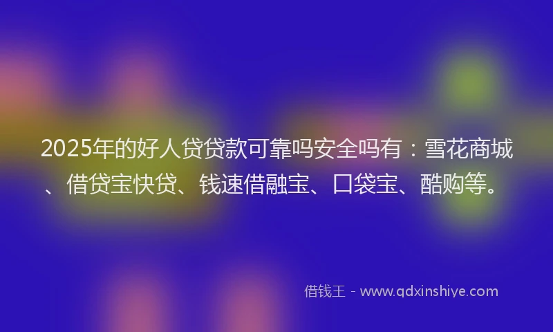 2025年的好人贷贷款可靠吗安全吗有：雪花商城、借贷宝快贷、钱速借融宝、口袋宝、酷购等。
