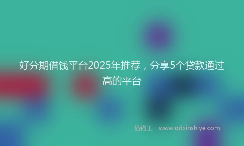 好分期借钱平台2025年推荐，分享5个贷款通过高的平台