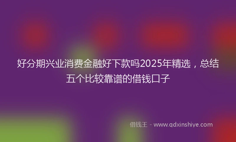 好分期兴业消费金融好下款吗2025年精选，总结五个比较靠谱的借钱口子
