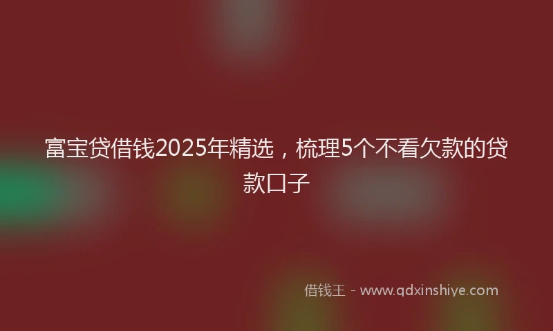 富宝贷借钱2025年精选，梳理5个不看欠款的贷款口子