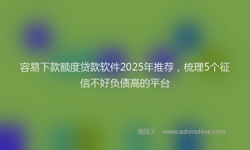 容易下款额度贷款软件2025年推荐，梳理5个征信不好负债高的平台