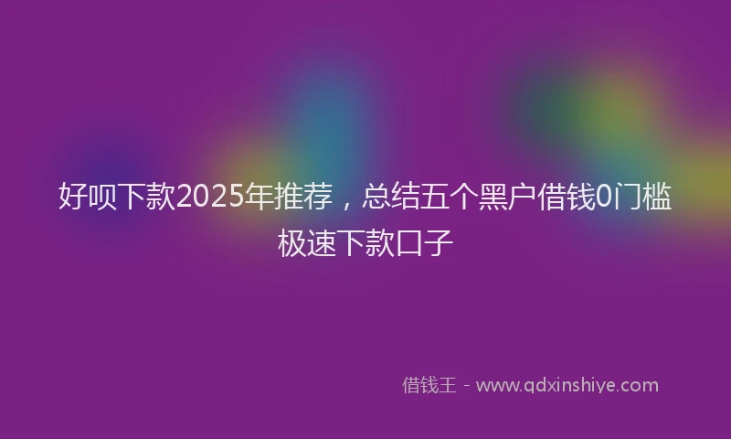 好呗下款2025年推荐，总结五个黑户借钱0门槛极速下款口子