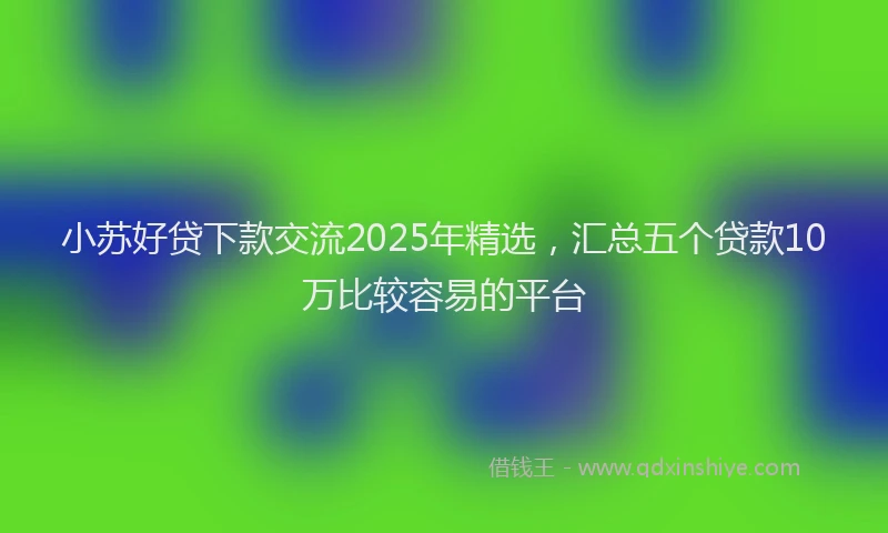 小苏好贷下款交流2025年精选，汇总五个贷款10万比较容易的平台