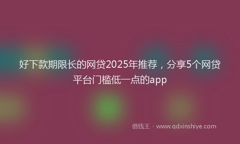 好下款期限长的网贷2025年推荐，分享5个网贷平台门槛低一点的app