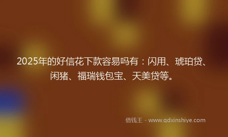 2025年的好信花下款容易吗有：闪用、琥珀贷、闲猪、福瑞钱包宝、天美贷等。