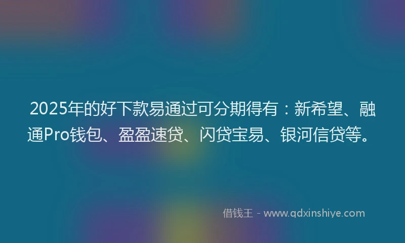 2025年的好下款易通过可分期得有：新希望、融通Pro钱包、盈盈速贷、闪贷宝易、银河信贷等。