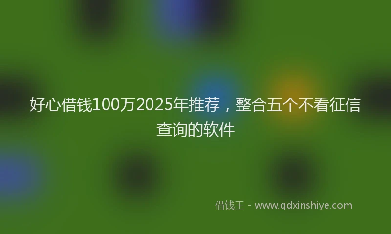 好心借钱100万2025年推荐，整合五个不看征信查询的软件