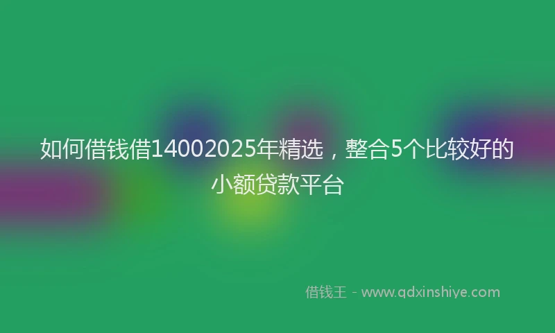 如何借钱借14002025年精选，整合5个比较好的小额贷款平台