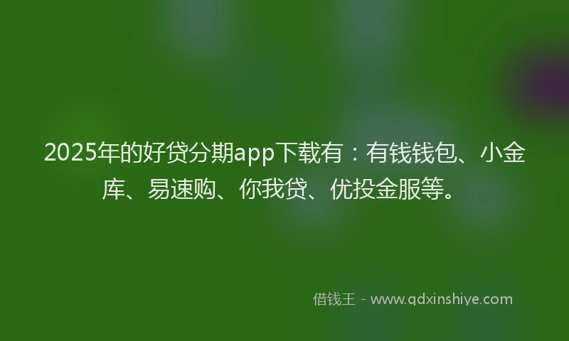 2025年的好贷分期app下载有：有钱钱包、小金库、易速购、你我贷、优投金服等。