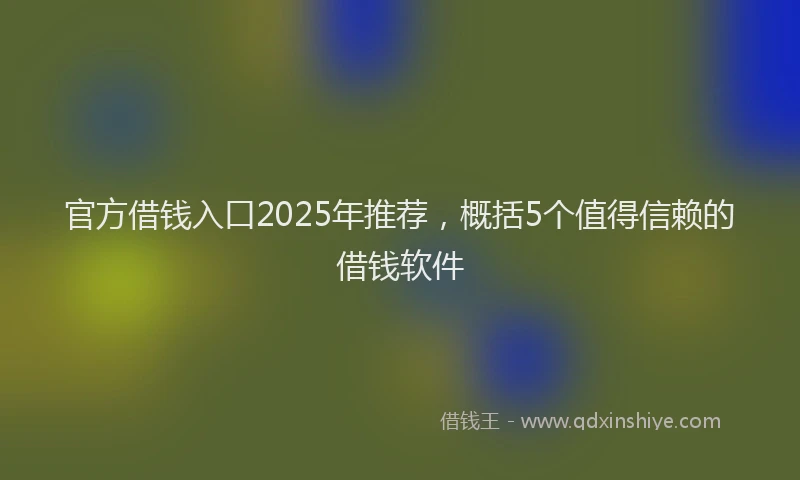 官方借钱入口2025年推荐，概括5个值得信赖的借钱软件