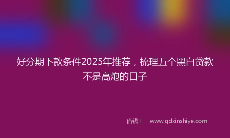 好分期下款条件2025年推荐，梳理五个黑白贷款不是高炮的口子