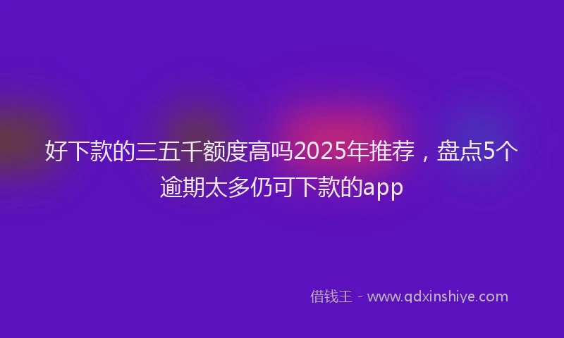 好下款的三五千额度高吗2025年推荐，盘点5个逾期太多仍可下款的app