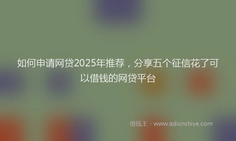 如何申请网贷2025年推荐，分享五个征信花了可以借钱的网贷平台