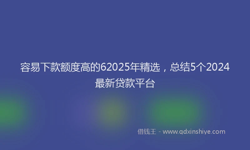 容易下款额度高的62025年精选，总结5个2024最新贷款平台