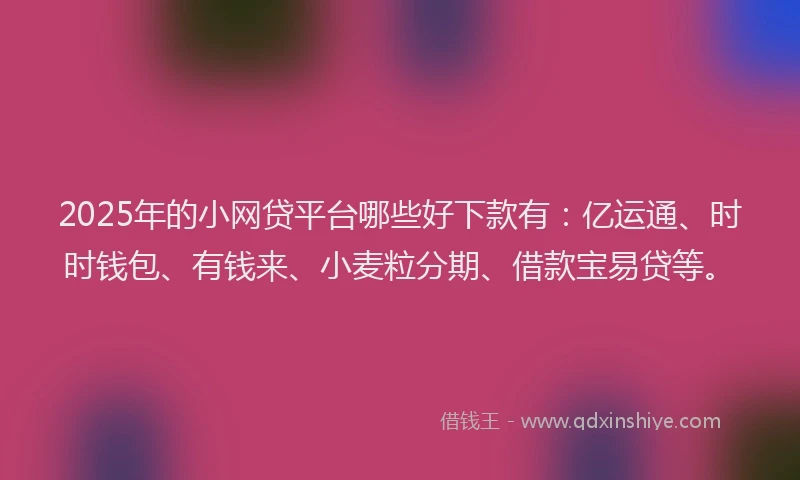 2025年的小网贷平台哪些好下款有：亿运通、时时钱包、有钱来、小麦粒分期、借款宝易贷等。