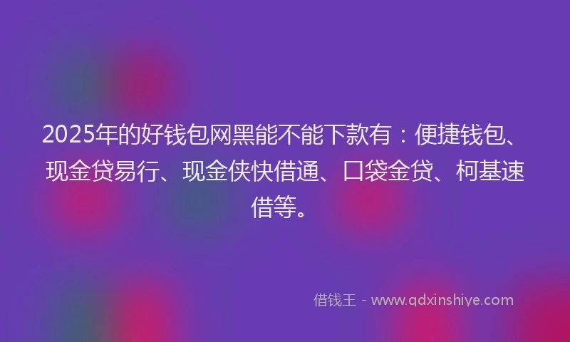 2025年的好钱包网黑能不能下款有：便捷钱包、现金贷易行、现金侠快借通、口袋金贷、柯基速借等。