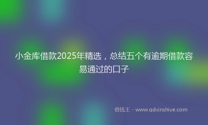 小金库借款2025年精选，总结五个有逾期借款容易通过的口子
