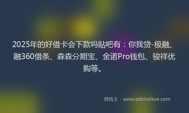 2025年的好借卡会下款吗贴吧有：你我贷-极融、融360借条、森森分期宝、金诺Pro钱包、骏祥优购等。