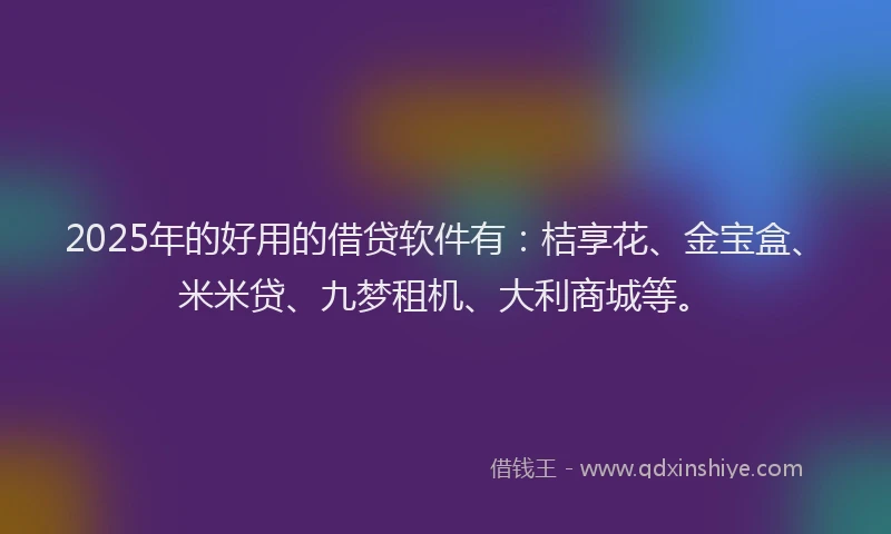 2025年的好用的借贷软件有：桔享花、金宝盒、米米贷、九梦租机、大利商城等。