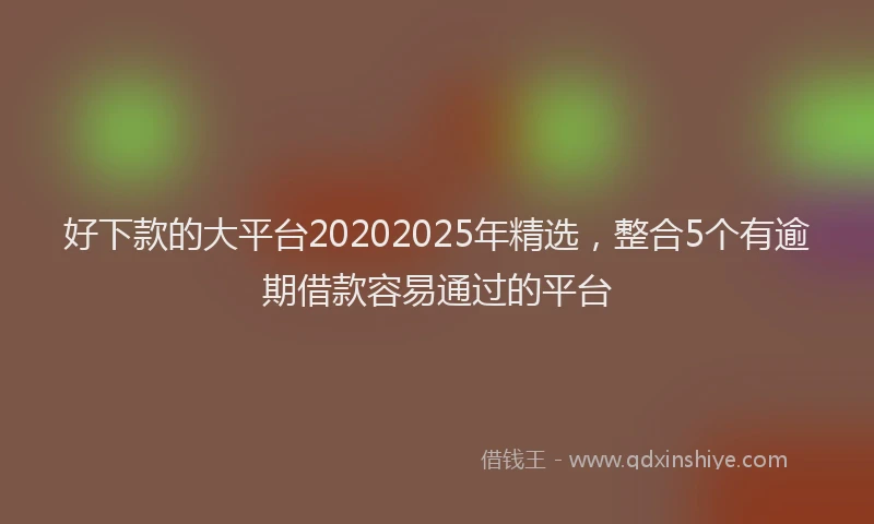 好下款的大平台20202025年精选，整合5个有逾期借款容易通过的平台