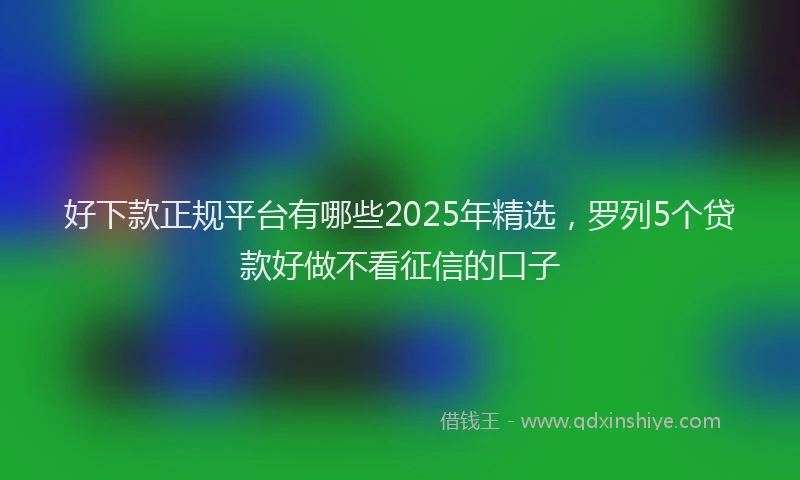 好下款正规平台有哪些2025年精选，罗列5个贷款好做不看征信的口子