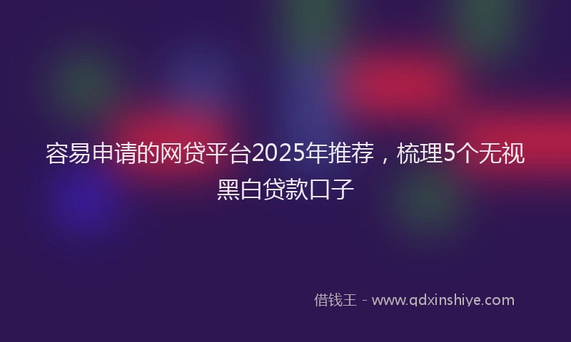 容易申请的网贷平台2025年推荐，梳理5个无视黑白贷款口子