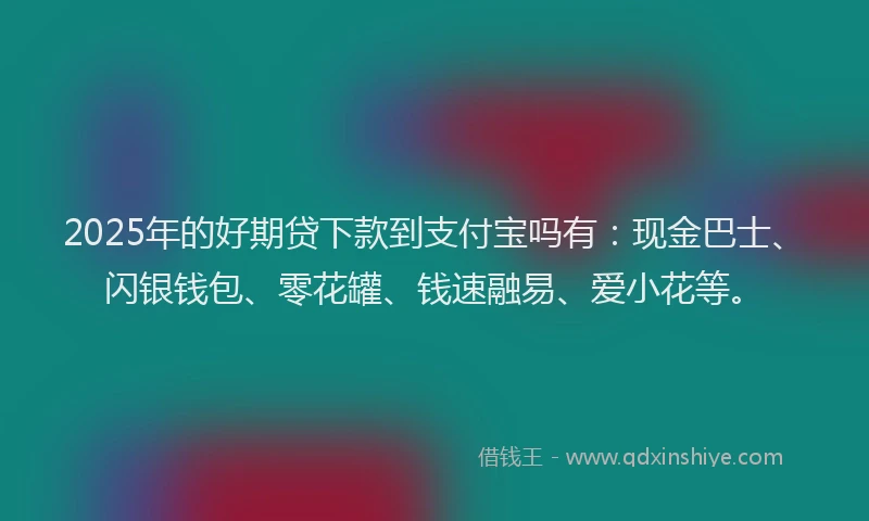 2025年的好期贷下款到支付宝吗有：现金巴士、闪银钱包、零花罐、钱速融易、爱小花等。