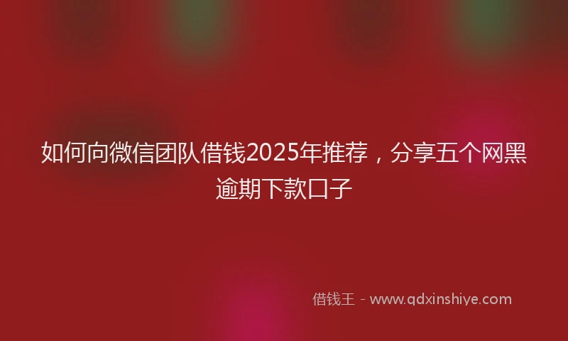 如何向微信团队借钱2025年推荐，分享五个网黑逾期下款口子