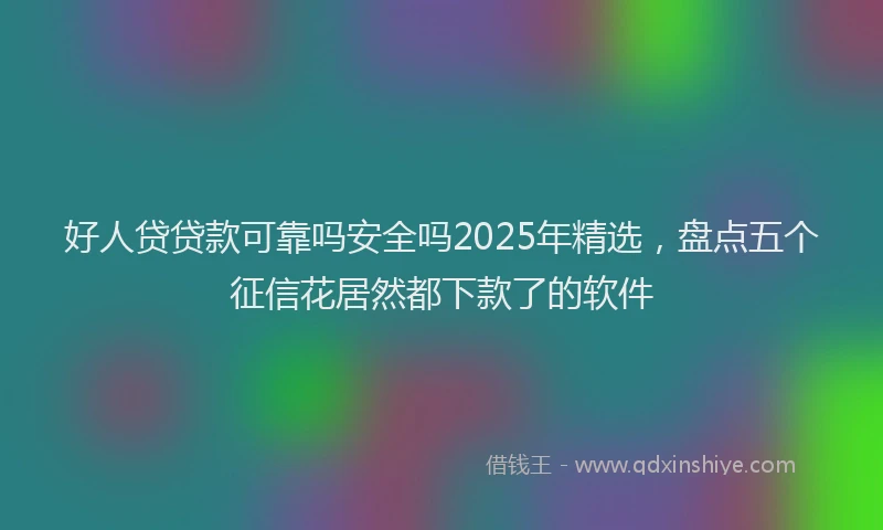 好人贷贷款可靠吗安全吗2025年精选，盘点五个征信花居然都下款了的软件