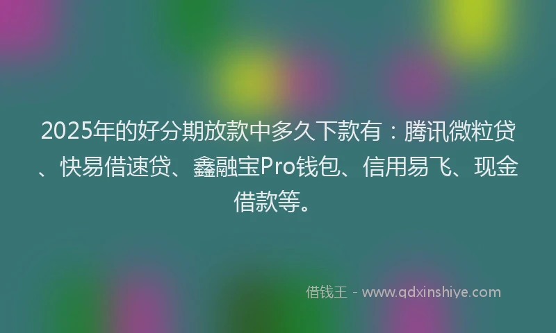 2025年的好分期放款中多久下款有：腾讯微粒贷、快易借速贷、鑫融宝Pro钱包、信用易飞、现金借款等。