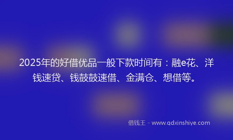 2025年的好借优品一般下款时间有：融e花、洋钱速贷、钱鼓鼓速借、金满仓、想借等。
