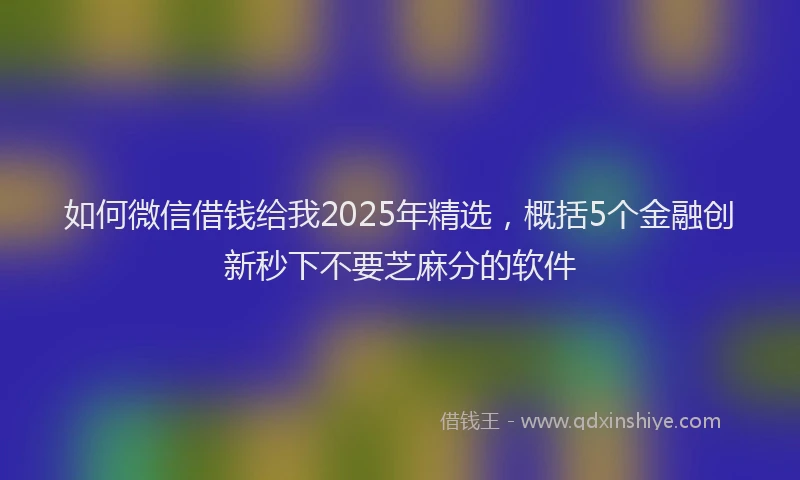 如何微信借钱给我2025年精选，概括5个金融创新秒下不要芝麻分的软件