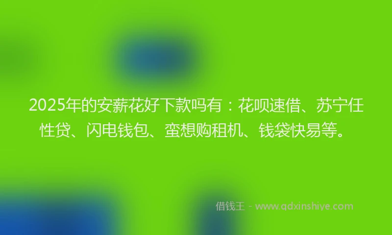 2025年的安薪花好下款吗有：花呗速借、苏宁任性贷、闪电钱包、蛮想购租机、钱袋快易等。