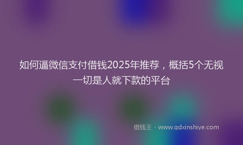 如何逼微信支付借钱2025年推荐，概括5个无视一切是人就下款的平台