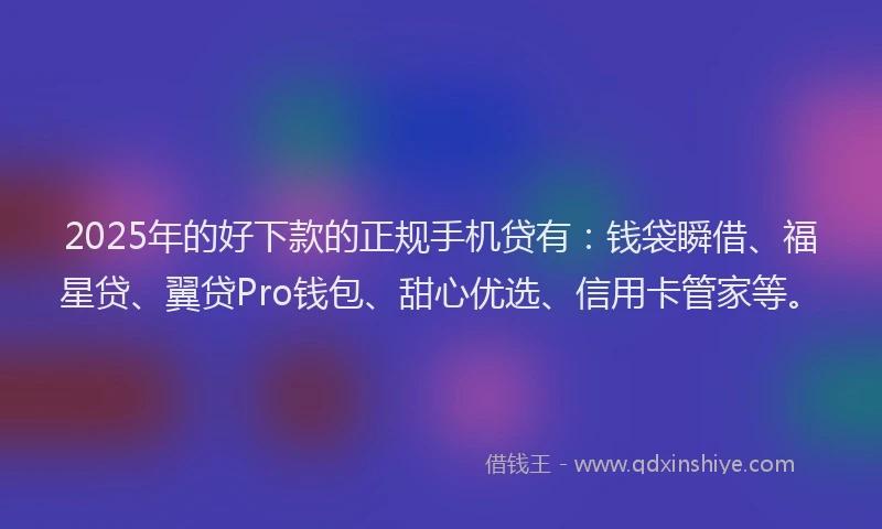 2025年的好下款的正规手机贷有：钱袋瞬借、福星贷、翼贷Pro钱包、甜心优选、信用卡管家等。