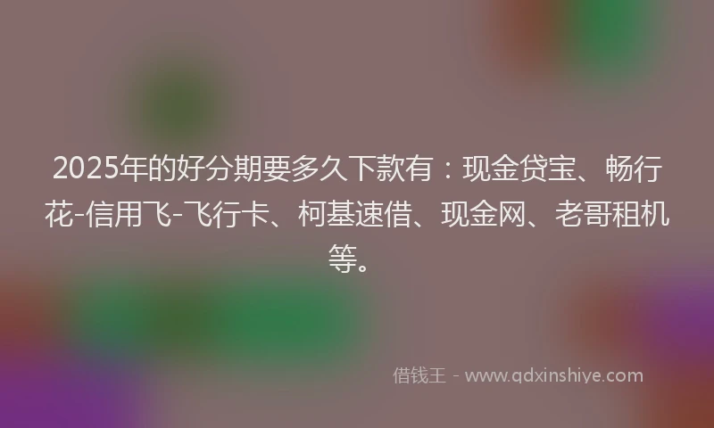 2025年的好分期要多久下款有：现金贷宝、畅行花-信用飞-飞行卡、柯基速借、现金网、老哥租机等。