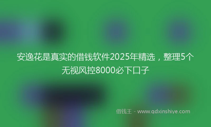 安逸花是真实的借钱软件2025年精选，整理5个无视风控8000必下口子