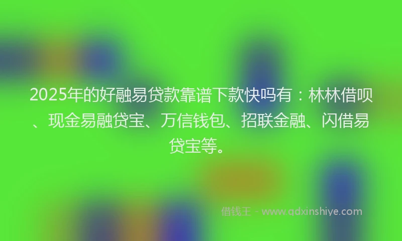 2025年的好融易贷款靠谱下款快吗有：林林借呗、现金易融贷宝、万信钱包、招联金融、闪借易贷宝等。