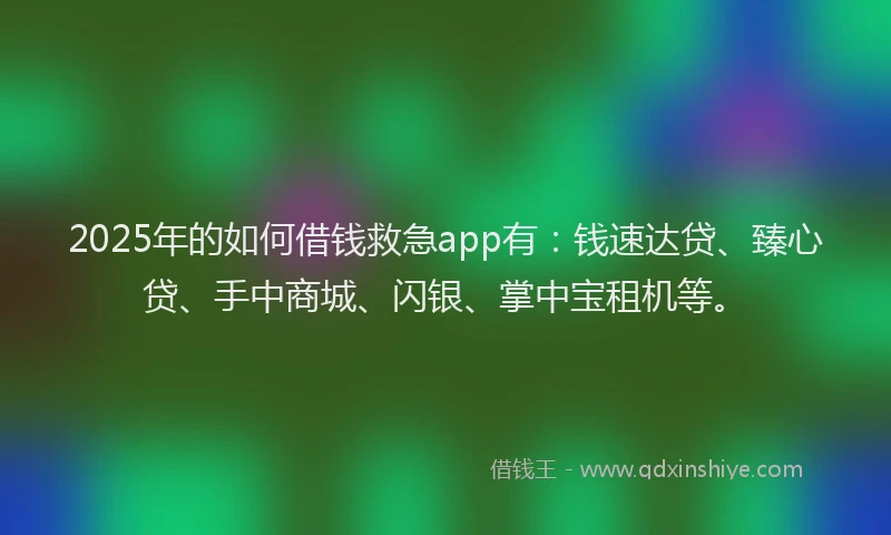 2025年的如何借钱救急app有：钱速达贷、臻心贷、手中商城、闪银、掌中宝租机等。