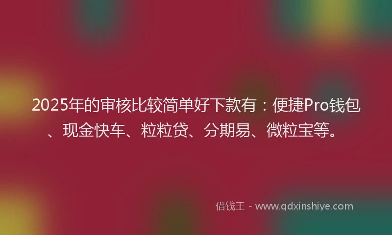 2025年的审核比较简单好下款有：便捷Pro钱包、现金快车、粒粒贷、分期易、微粒宝等。