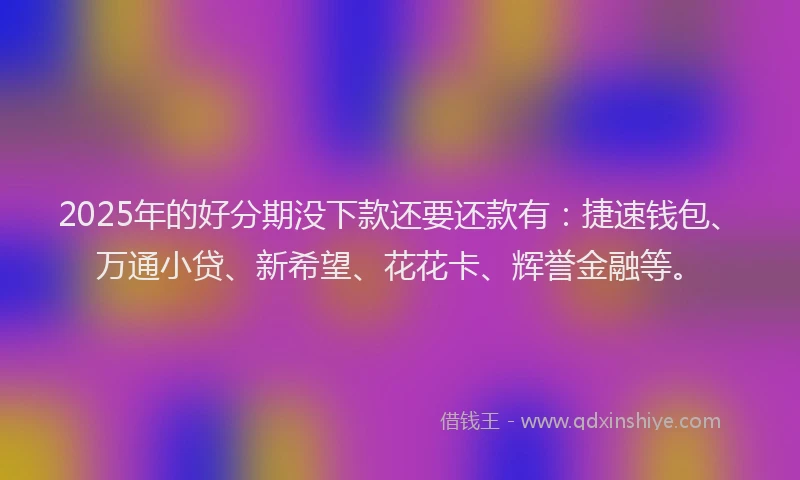2025年的好分期没下款还要还款有：捷速钱包、万通小贷、新希望、花花卡、辉誉金融等。