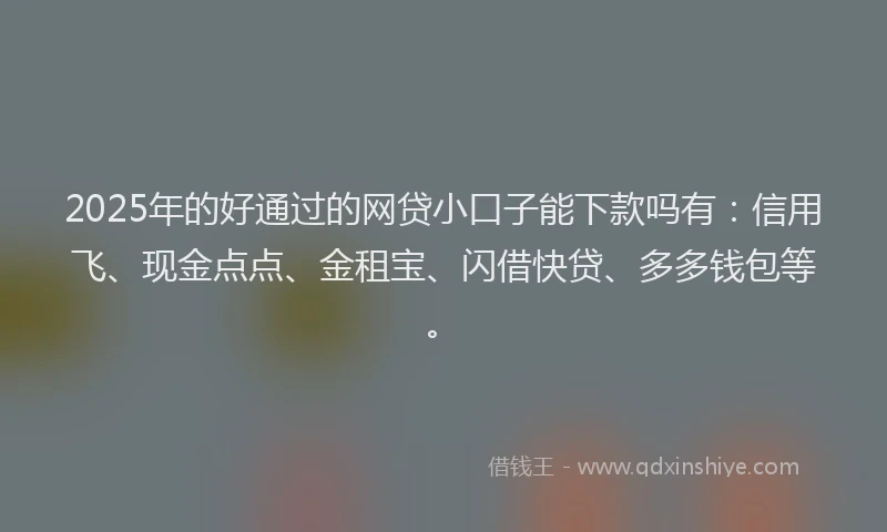 2025年的好通过的网贷小口子能下款吗有：信用飞、现金点点、金租宝、闪借快贷、多多钱包等。