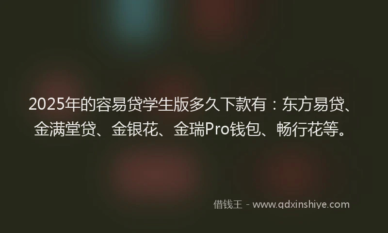 2025年的容易贷学生版多久下款有：东方易贷、金满堂贷、金银花、金瑞Pro钱包、畅行花等。