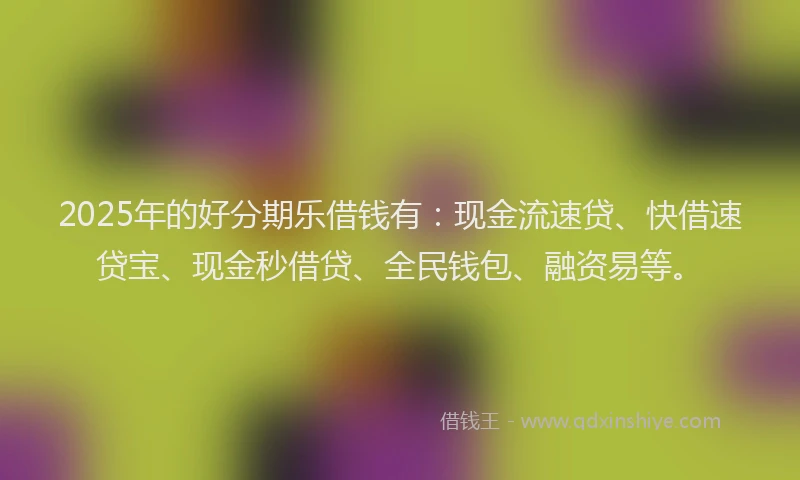 2025年的好分期乐借钱有：现金流速贷、快借速贷宝、现金秒借贷、全民钱包、融资易等。