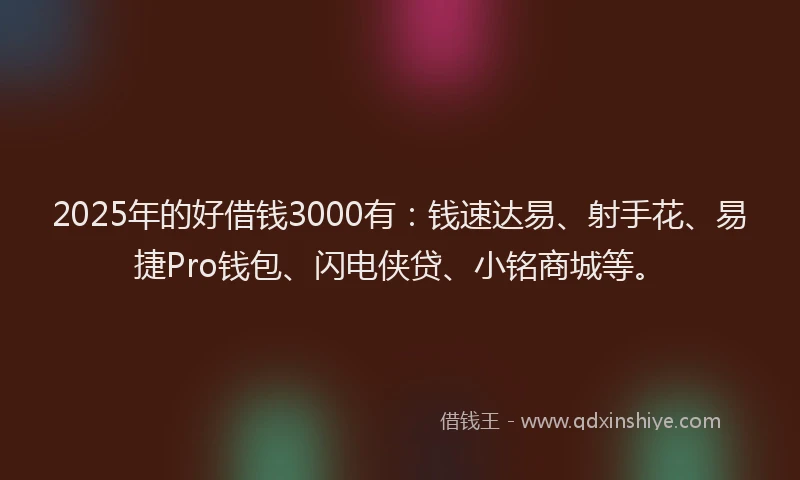 2025年的好借钱3000有：钱速达易、射手花、易捷Pro钱包、闪电侠贷、小铭商城等。